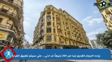 زيادة الإيجار القديم تبدأ من 250 جنيهاً حد أدنى… متى سيتم تطبيق القرار؟